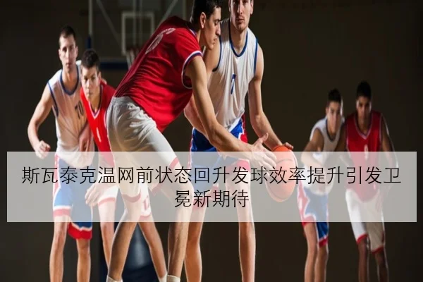 斯瓦泰克温网前状态回升发球效率提升引发卫冕新期待
