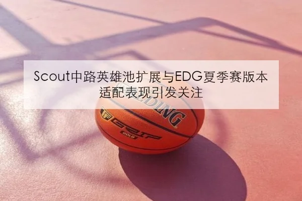 Scout中路英雄池扩展与EDG夏季赛版本适配表现引发关注