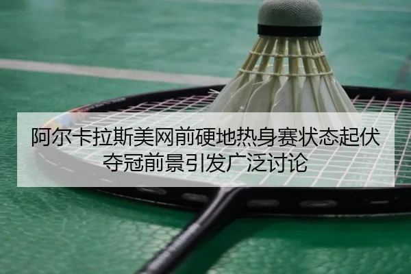 阿尔卡拉斯美网前硬地热身赛状态起伏夺冠前景引发广泛讨论