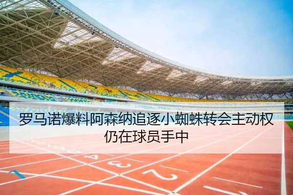 罗马诺爆料阿森纳追逐小蜘蛛转会主动权仍在球员手中
