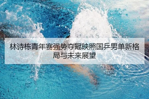 林诗栋青年赛强势夺冠映照国乒男单新格局与未来展望