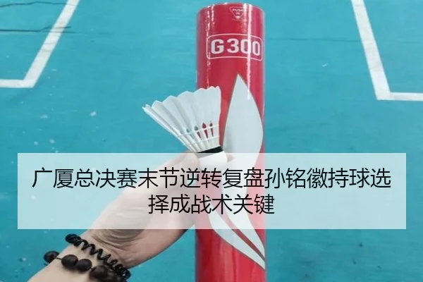广厦总决赛末节逆转复盘孙铭徽持球选择成战术关键